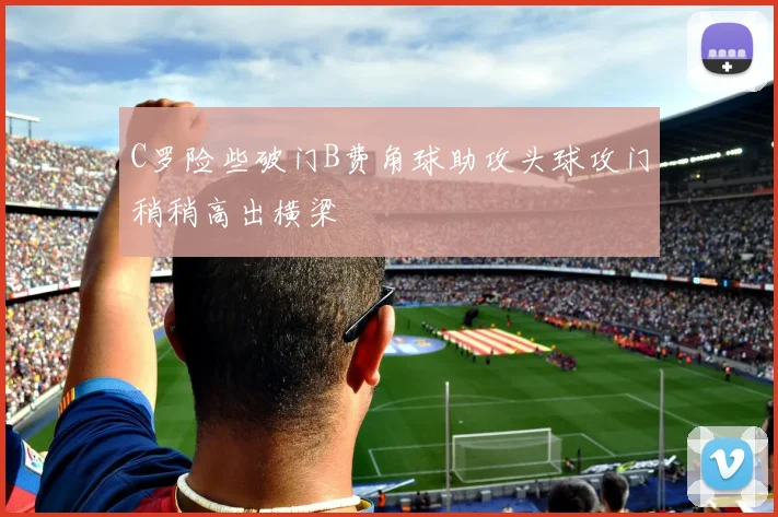 C罗险些破门B费角球助攻头球攻门稍稍高出横梁