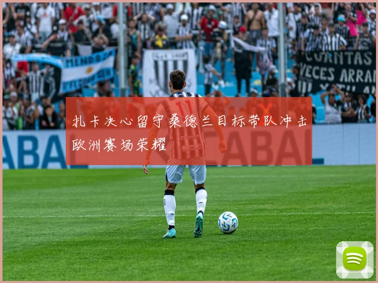 扎卡决心留守桑德兰目标带队冲击欧洲赛场荣耀