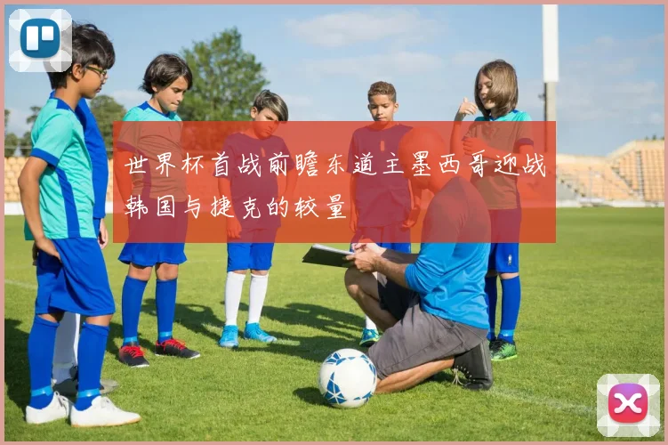 世界杯首战前瞻东道主墨西哥迎战韩国与捷克的较量
