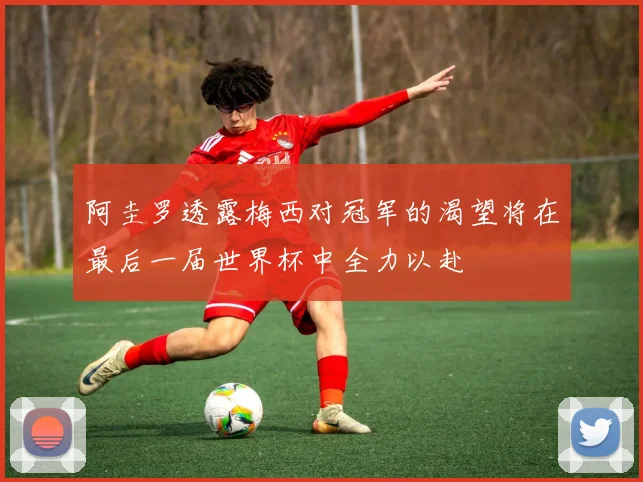 阿圭罗透露梅西对冠军的渴望将在最后一届世界杯中全力以赴