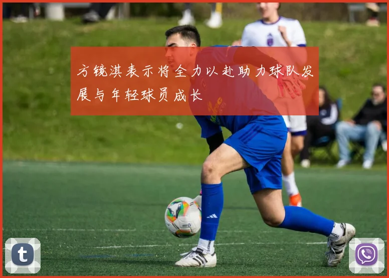 方镜淇表示将全力以赴助力球队发展与年轻球员成长