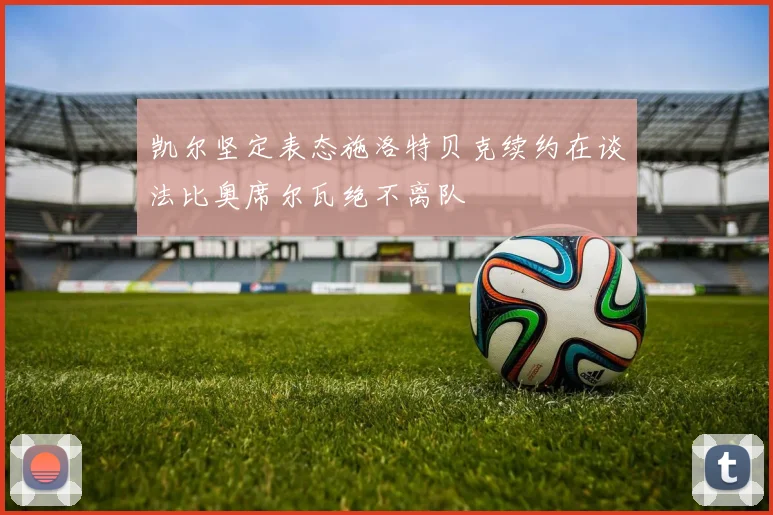 凯尔坚定表态施洛特贝克续约在谈法比奥席尔瓦绝不离队