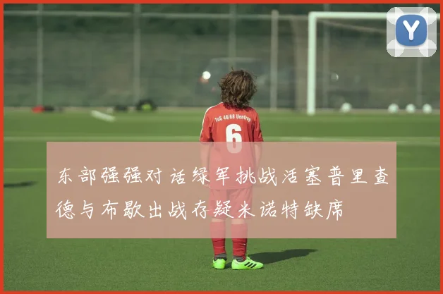 东部强强对话绿军挑战活塞普里查德与布歇出战存疑米诺特缺席