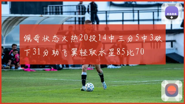 佩奇状态火热20投14中三分5中3砍下31分助飞翼轻取水星85比70