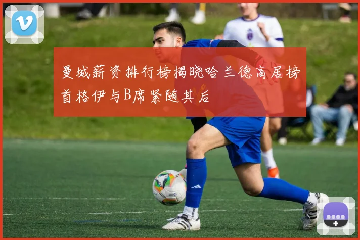 曼城薪资排行榜揭晓哈兰德高居榜首格伊与B席紧随其后