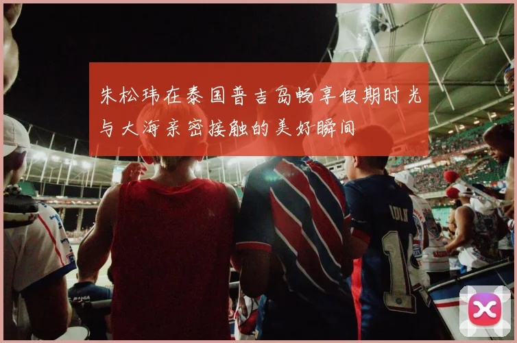朱松玮在泰国普吉岛畅享假期时光与大海亲密接触的美好瞬间