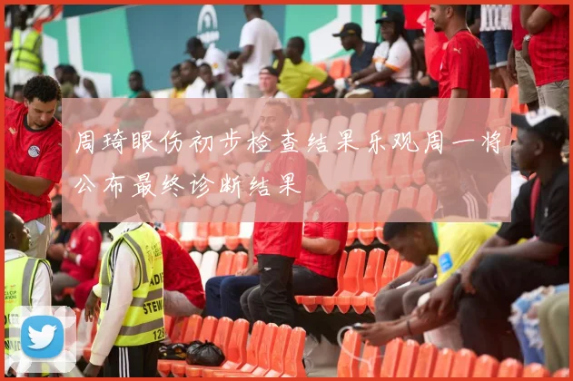 周琦眼伤初步检查结果乐观周一将公布最终诊断结果