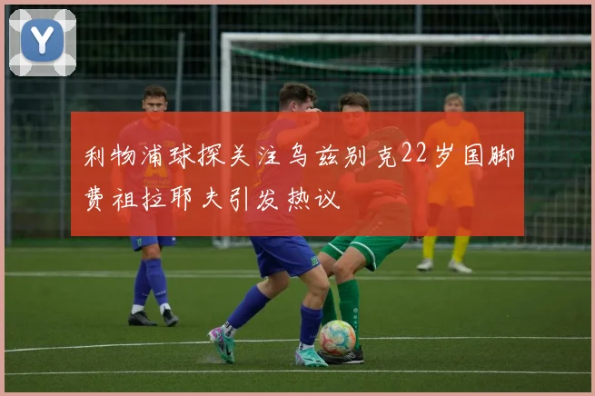 利物浦球探关注乌兹别克22岁国脚费祖拉耶夫引发热议