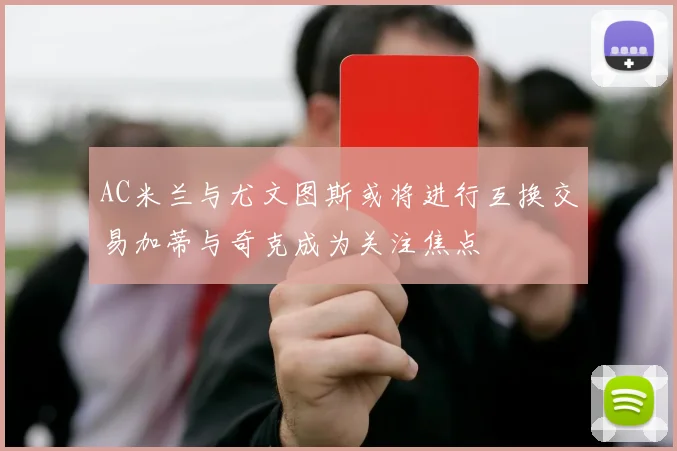 AC米兰与尤文图斯或将进行互换交易加蒂与奇克成为关注焦点