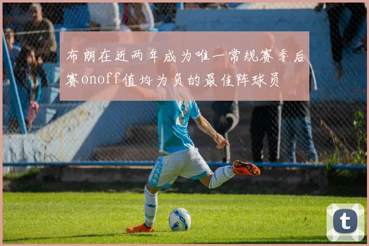 布朗在近两年成为唯一常规赛季后赛onoff值均为负的最佳阵球员