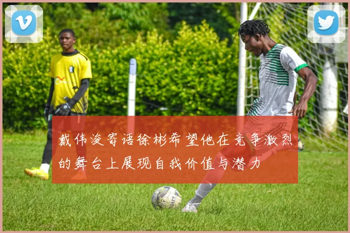 戴伟浚寄语徐彬希望他在竞争激烈的舞台上展现自我价值与潜力
