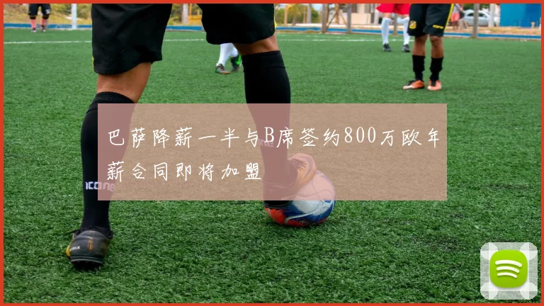 巴萨降薪一半与B席签约800万欧年薪合同即将加盟