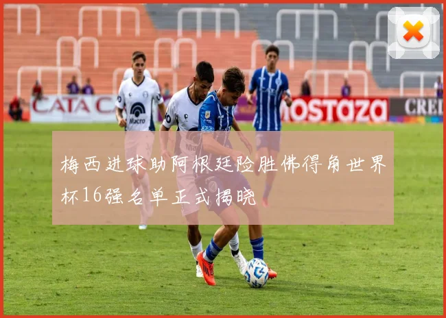 梅西进球助阿根廷险胜佛得角世界杯16强名单正式揭晓