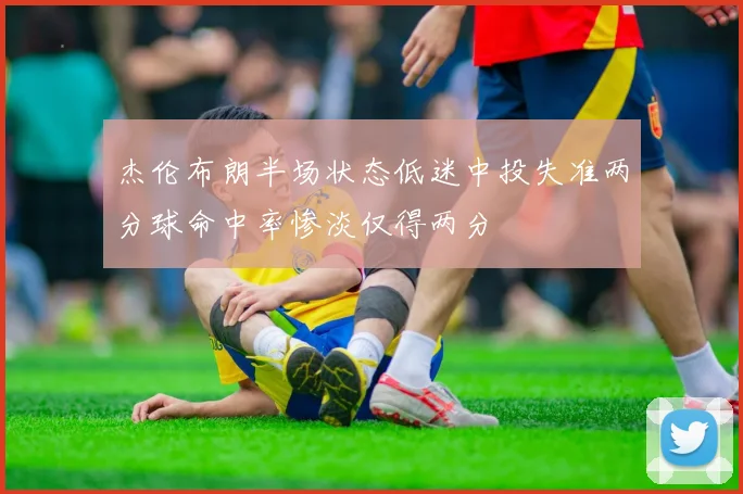 杰伦布朗半场状态低迷中投失准两分球命中率惨淡仅得两分