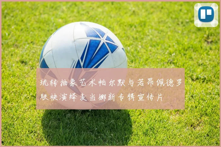 玩转抽象艺术帕尔默与若昂佩德罗联袂演绎麦当娜新专辑宣传片