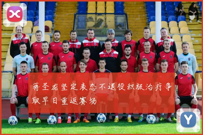 蒋圣龙坚定表态不退役积极治疗争取早日重返赛场