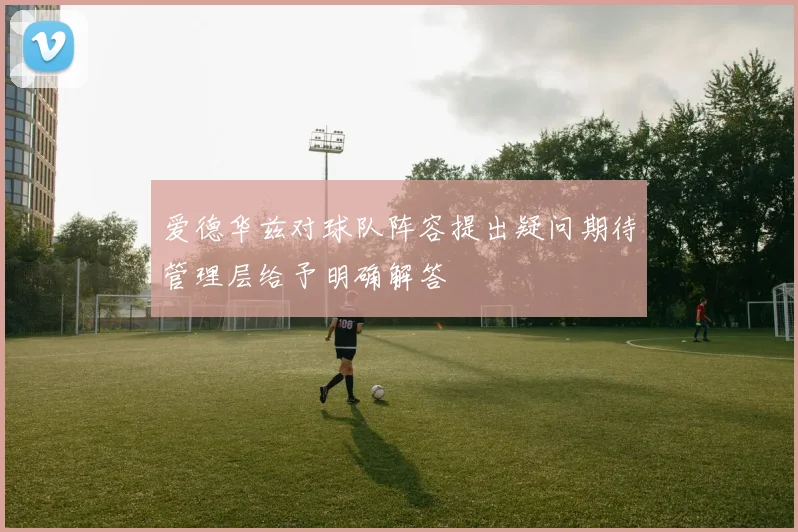 爱德华兹对球队阵容提出疑问期待管理层给予明确解答