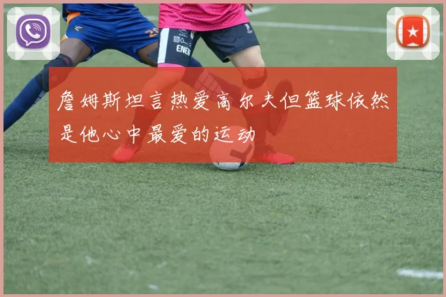 詹姆斯坦言热爱高尔夫但篮球依然是他心中最爱的运动
