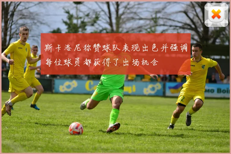 斯卡洛尼称赞球队表现出色并强调每位球员都获得了出场机会