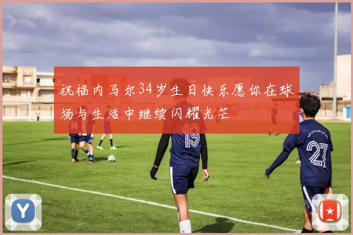 祝福内马尔34岁生日快乐愿你在球场与生活中继续闪耀光芒