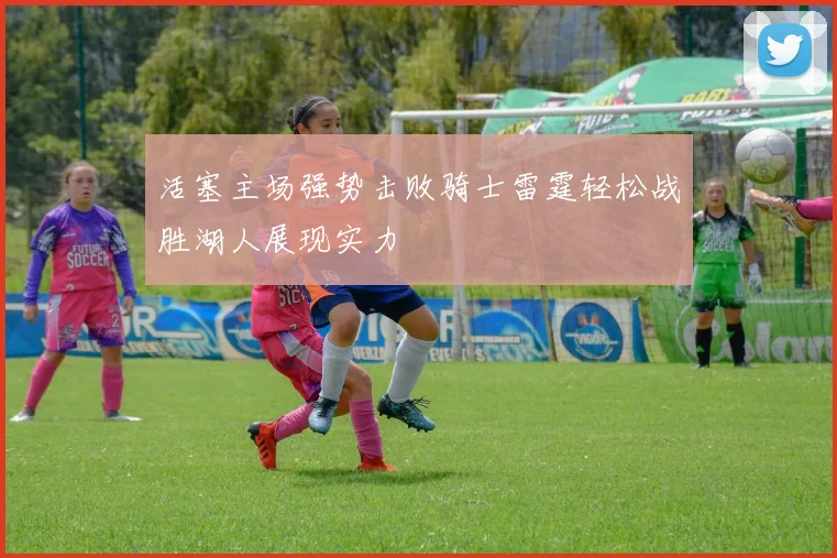 活塞主场强势击败骑士雷霆轻松战胜湖人展现实力