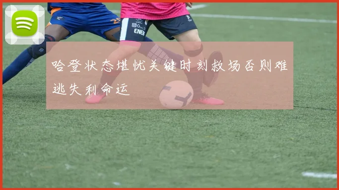 哈登状态堪忧关键时刻救场否则难逃失利命运