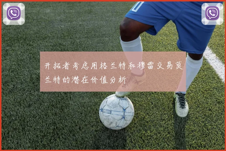 开拓者考虑用格兰特和穆雷交易莫兰特的潜在价值分析