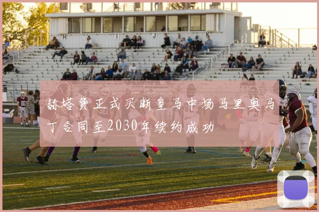 赫塔费正式买断皇马中场马里奥马丁合同至2030年续约成功