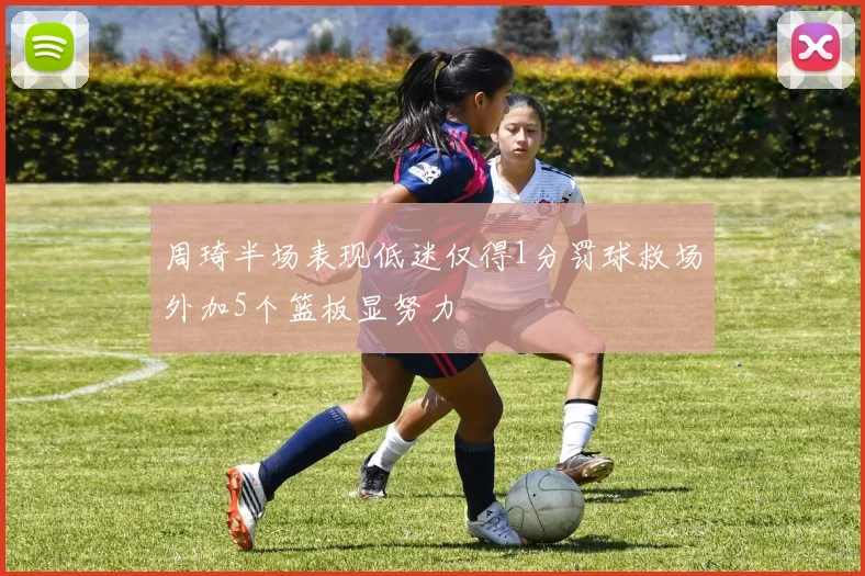 周琦半场表现低迷仅得1分罚球救场外加5个篮板显努力